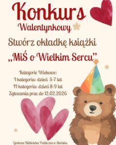 Hej, mali artyści! 🎨🐻❤️ Wyobraźcie sobie misia… ale wyjątkowego! To Miś o Wielkim Sercu Taki, który pomaga, przytula i zawsze jest gotowy na przygodę. Waszym zadaniem jest stworzyć okładkę książki o tym niezwykłym misiu. Jak wygląda? Gdzie mieszka? Komu pomaga? To zależy tylko od Waszej wyobraźni! Możecie rysować kredkami, farbami, flamastrami — tak, jak najbardziej lubicie. Niech Wasza okładka będzie kolorowa, wesoła i pełna serc. Konkurs odbywa się w dwóch kategoriach wiekowych: 🐻dzieci 5-7 lat 🐻dzieci 8-9 lat Zgłoszenia prac do 12.02.2026